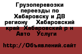 Грузоперевозки переезды по Хабаровску и ДВ региону  - Хабаровский край, Хабаровский р-н Авто » Услуги   